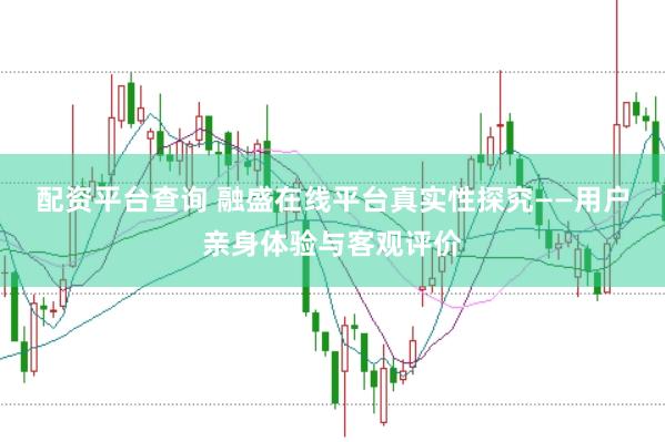 配资平台查询 融盛在线平台真实性探究——用户亲身体验与客观评价