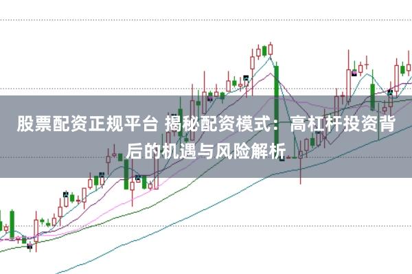 股票配资正规平台 揭秘配资模式:高杠杆投资背后的机遇与风险解析