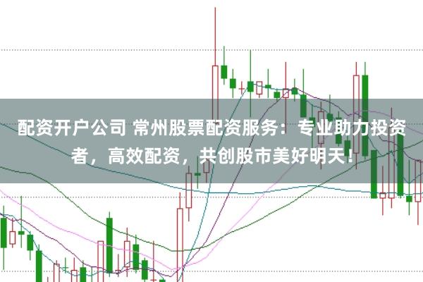 配资开户公司 常州股票配资服务:专业助力投资者,高效配资,共创股市美好明天!