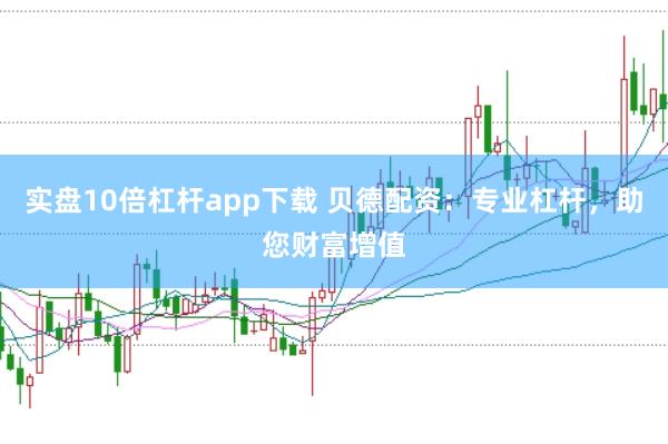 实盘10倍杠杆app下载 贝德配资:专业杠杆,助您财富增值