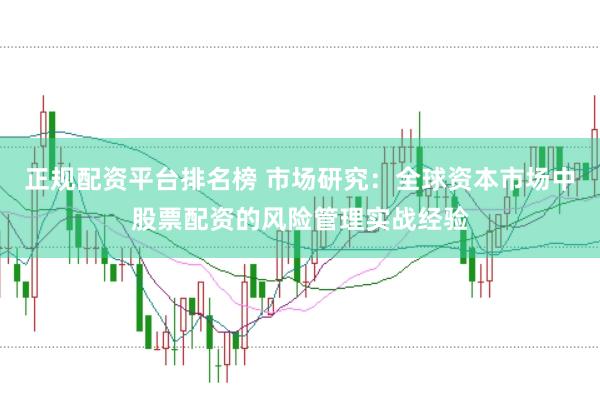 正规配资平台排名榜 市场研究:全球资本市场中股票配资的风险管理实战经验
