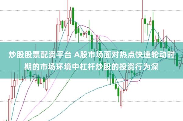 炒股股票配资平台 A股市场面对热点快速轮动时期的市场环境中杠杆炒股的投资行为深