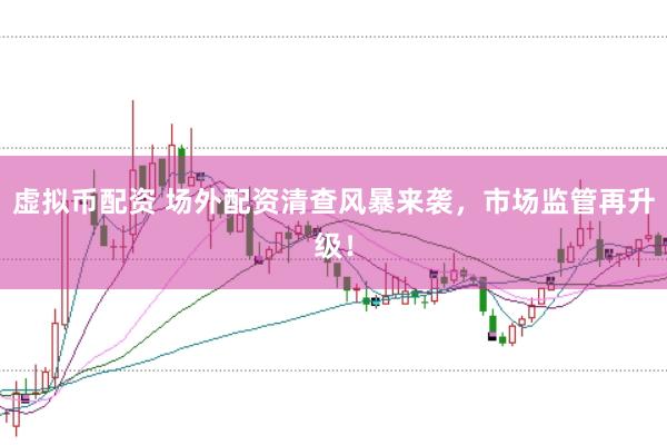 虚拟币配资 场外配资清查风暴来袭,市场监管再升级!