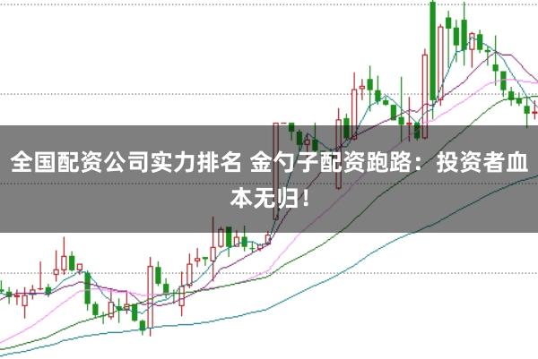 全国配资公司实力排名 金勺子配资跑路：投资者血本无归！