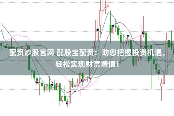 配资炒股官网 配股宝配资:助您把握投资机遇,轻松实现财富增值!