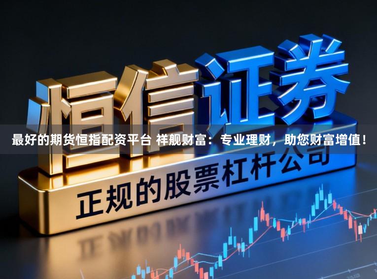 最好的期货恒指配资平台 祥舰财富：专业理财，助您财富增值！