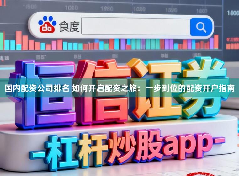 国内配资公司排名 如何开启配资之旅:一步到位的配资开户指南