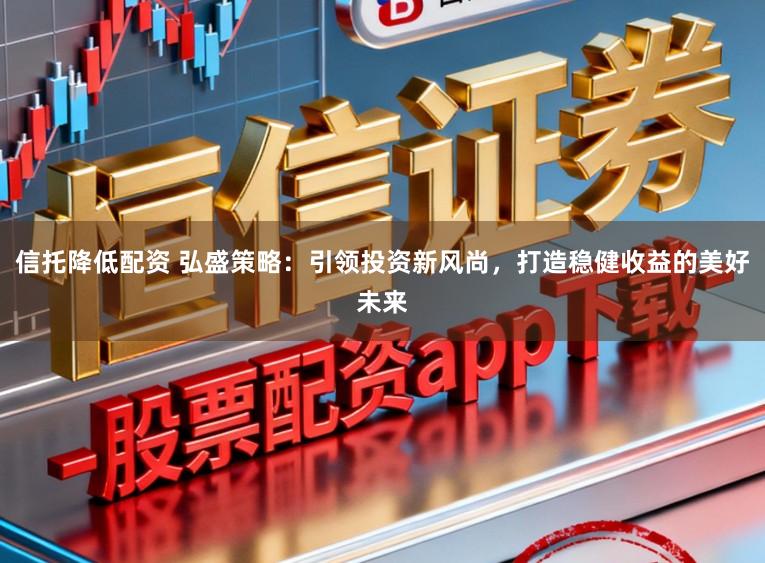 信托降低配资 弘盛策略：引领投资新风尚，打造稳健收益的美好未来
