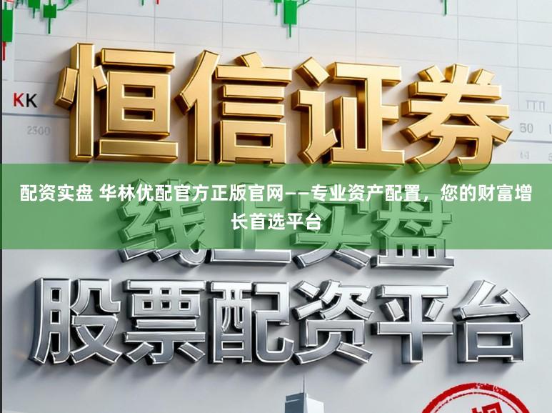 配资实盘 华林优配官方正版官网——专业资产配置，您的财富增长首选平台
