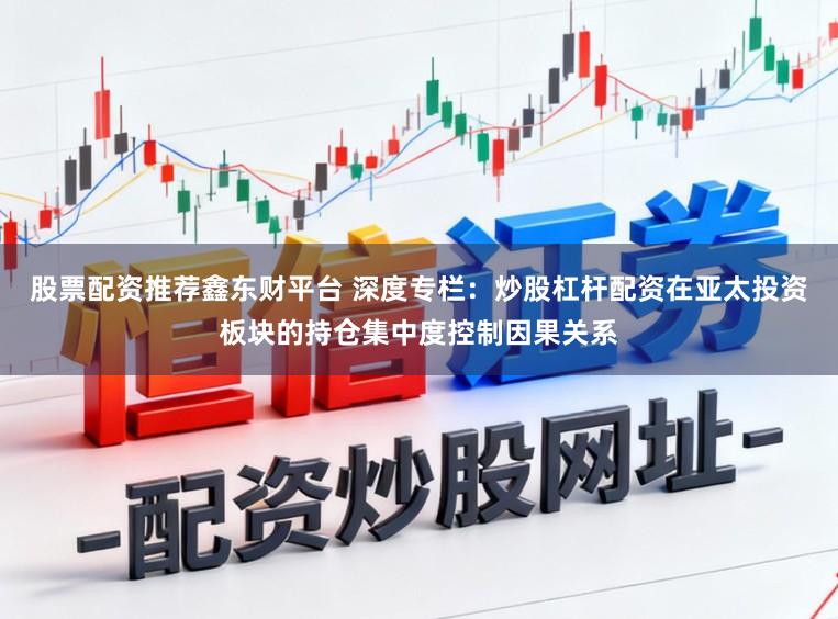 股票配资推荐鑫东财平台 深度专栏:炒股杠杆配资在亚太投资板块的持仓集中度控制因果关系