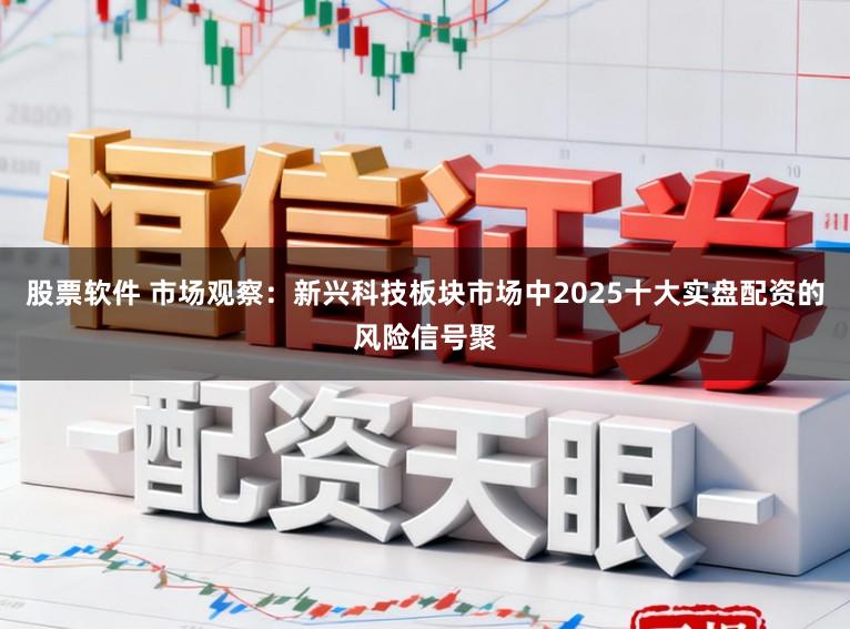 股票软件 市场观察:新兴科技板块市场中2025十大实盘配资的风险信号聚