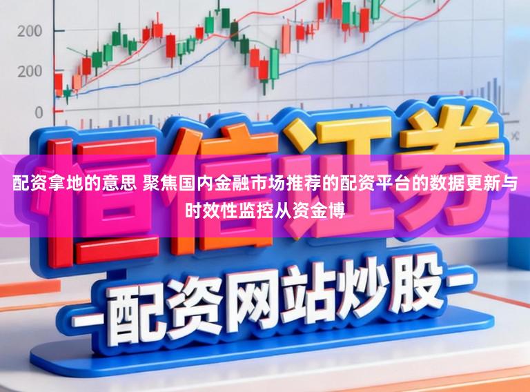 配资拿地的意思 聚焦国内金融市场推荐的配资平台的数据更新与时效性监控从资金博