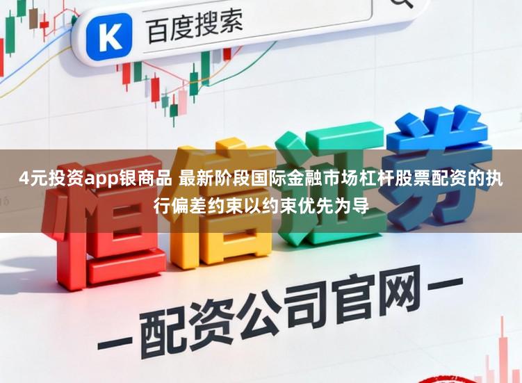 4元投资app银商品 最新阶段国际金融市场杠杆股票配资的执行偏差约束以约束优先为导