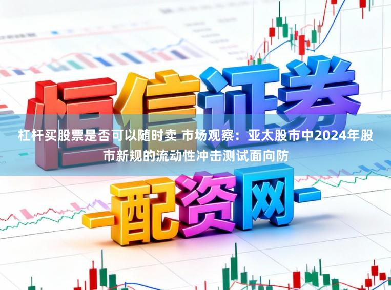 杠杆买股票是否可以随时卖 市场观察：亚太股市中2024年股市新规的流动性冲击测试面向防