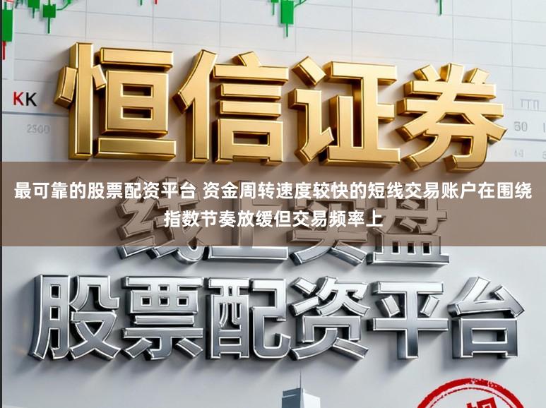 最可靠的股票配资平台 资金周转速度较快的短线交易账户在围绕指数节奏放缓但交易频率上