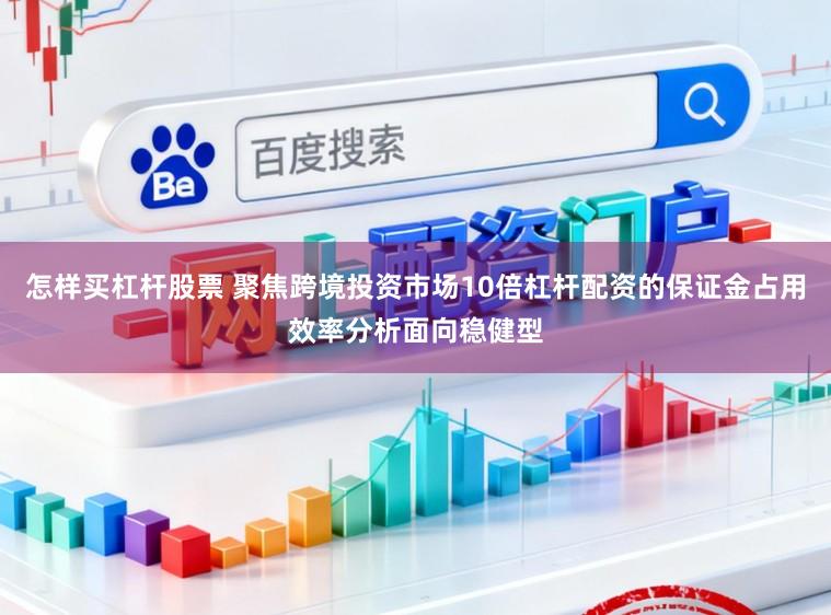 怎样买杠杆股票 聚焦跨境投资市场10倍杠杆配资的保证金占用效率分析面向稳健型