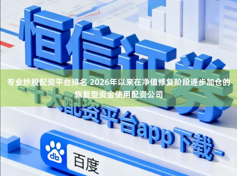 专业炒股配资平台排名 2026年以来在净值修复阶段逐步加仓的恢复型资金使用配资公司