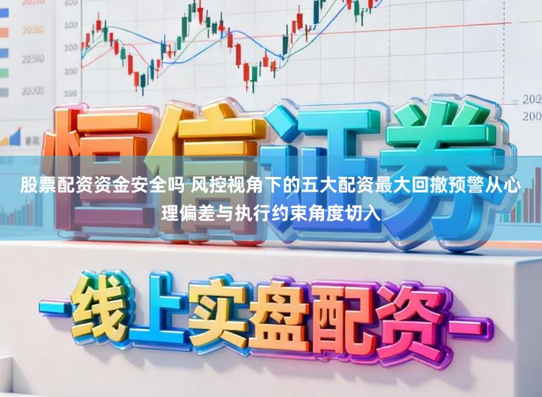 股票配资资金安全吗 风控视角下的五大配资最大回撤预警从心理偏差与执行约束角度切入