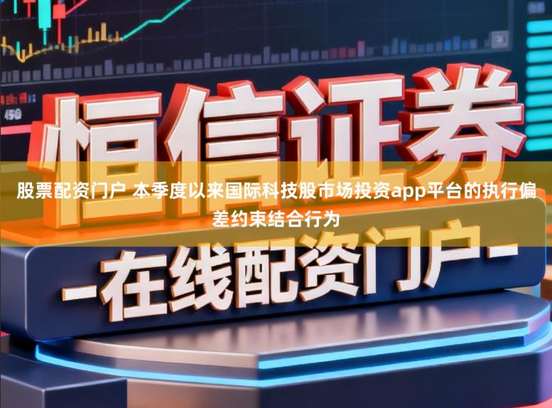 股票配资门户 本季度以来国际科技股市场投资app平台的执行偏差约束结合行为