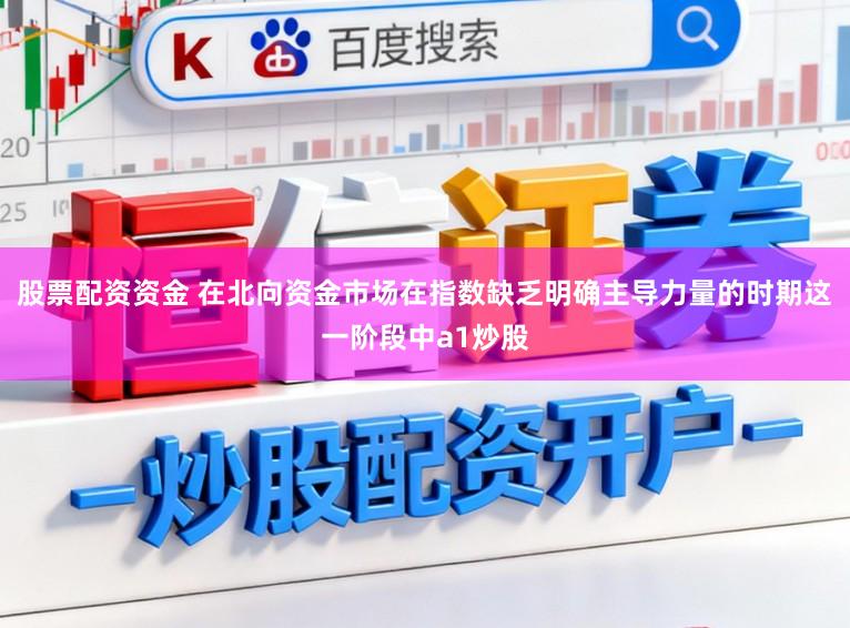 股票配资资金 在北向资金市场在指数缺乏明确主导力量的时期这一阶段中a1炒股