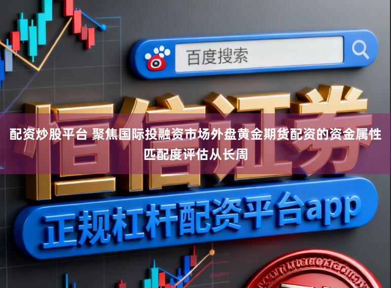 配资炒股平台 聚焦国际投融资市场外盘黄金期货配资的资金属性匹配度评估从长周