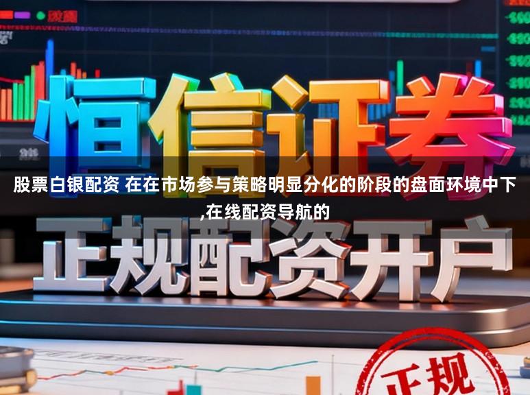 股票白银配资 在在市场参与策略明显分化的阶段的盘面环境中下，在线配资导航的