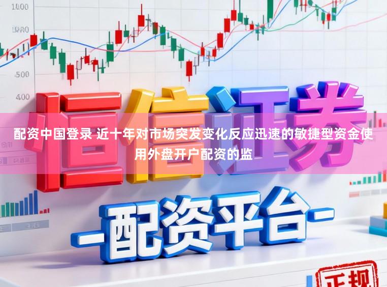 配资中国登录 近十年对市场突发变化反应迅速的敏捷型资金使用外盘开户配资的监