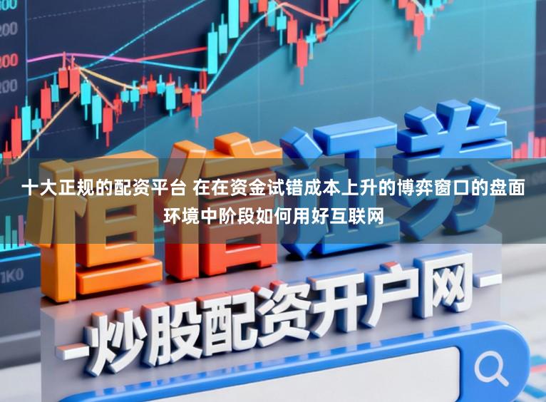 十大正规的配资平台 在在资金试错成本上升的博弈窗口的盘面环境中阶段如何用好互联网