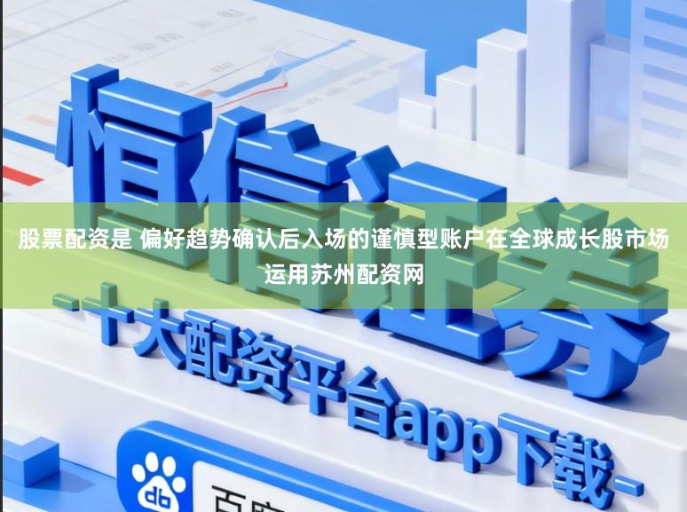 股票配资是 偏好趋势确认后入场的谨慎型账户在全球成长股市场运用苏州配资网