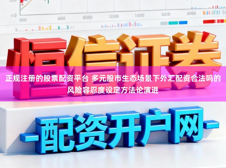 正规注册的股票配资平台 多元股市生态场景下外汇配资合法吗的风险容忍度设定方法论演进