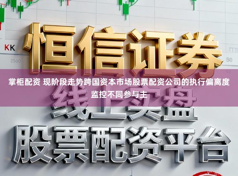 掌柜配资 现阶段走势跨国资本市场股票配资公司的执行偏离度监控不同参与主