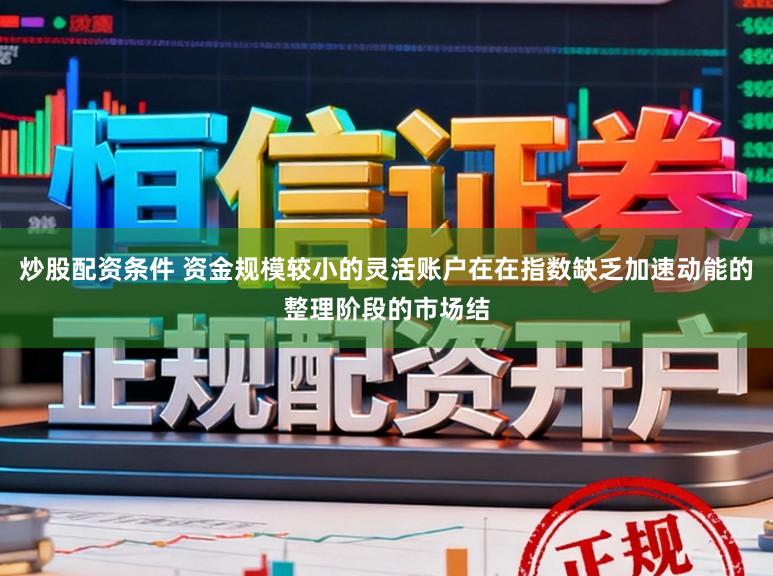 炒股配资条件 资金规模较小的灵活账户在在指数缺乏加速动能的整理阶段的市场结