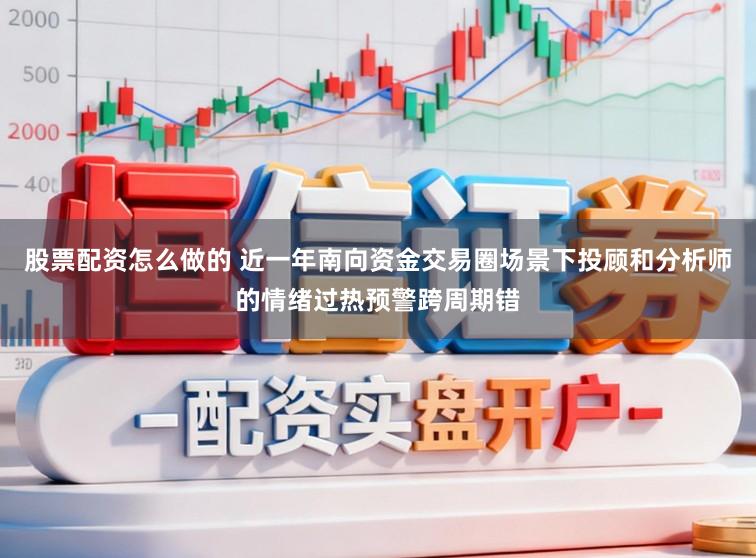 股票配资怎么做的 近一年南向资金交易圈场景下投顾和分析师的情绪过热预警跨周期错