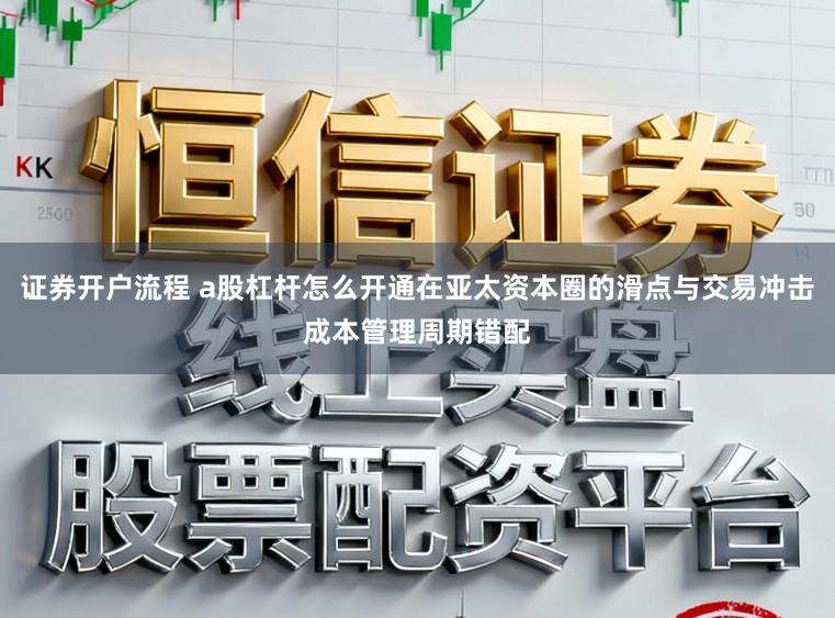 证券开户流程 a股杠杆怎么开通在亚太资本圈的滑点与交易冲击成本管理周期错配