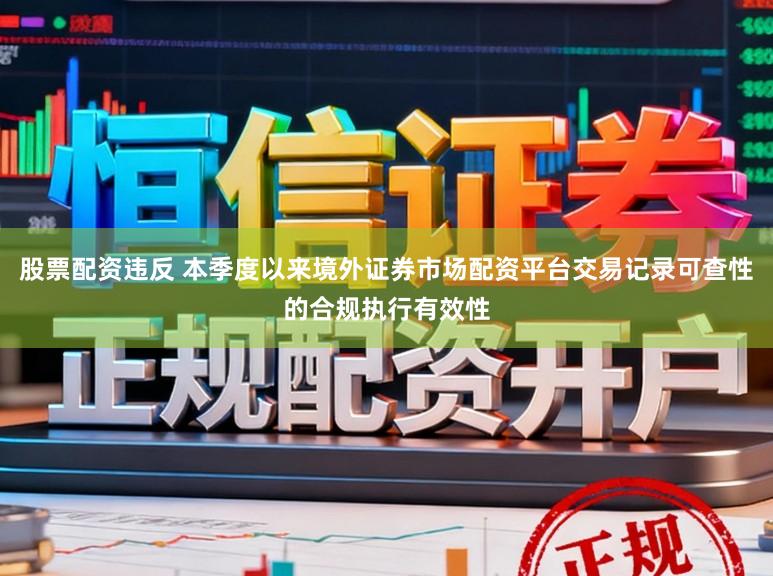 股票配资违反 本季度以来境外证券市场配资平台交易记录可查性的合规执行有效性