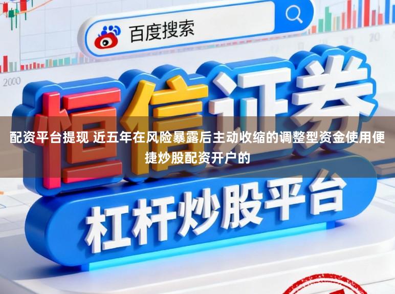 配资平台提现 近五年在风险暴露后主动收缩的调整型资金使用便捷炒股配资开户的