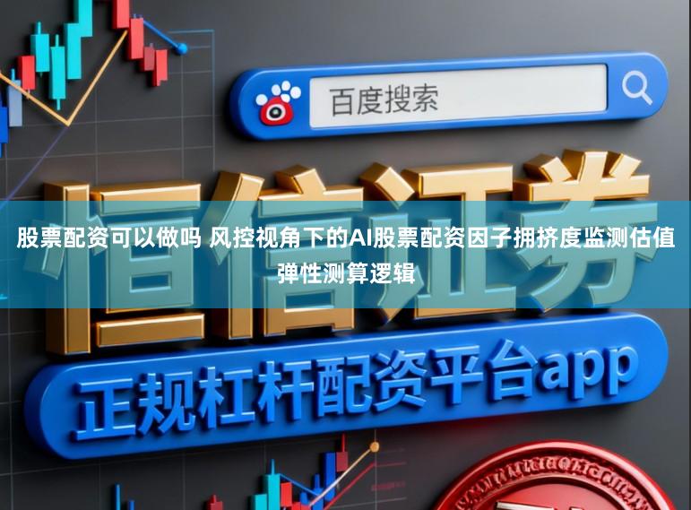 股票配资可以做吗 风控视角下的AI股票配资因子拥挤度监测估值弹性测算逻辑