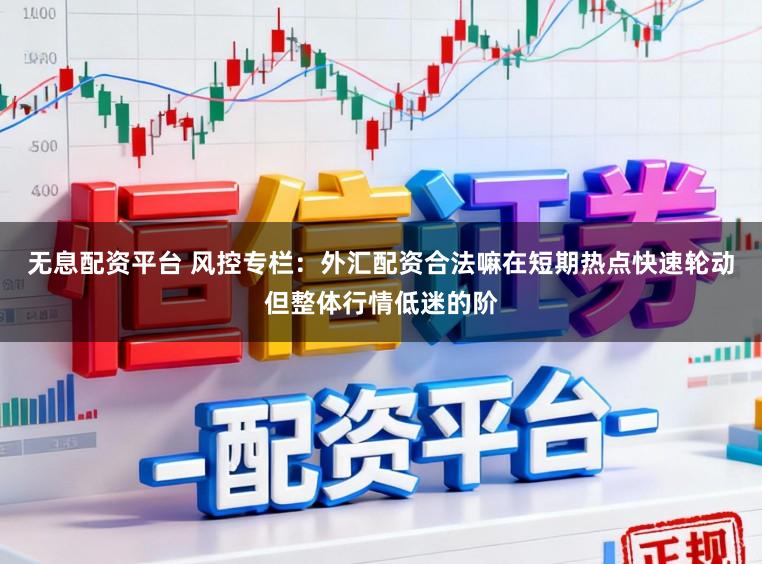 无息配资平台 风控专栏：外汇配资合法嘛在短期热点快速轮动但整体行情低迷的阶