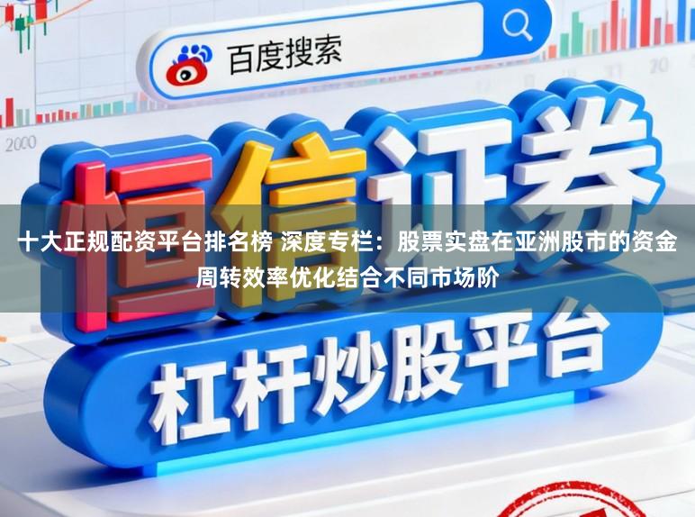 十大正规配资平台排名榜 深度专栏：股票实盘在亚洲股市的资金周转效率优化结合不同市场阶