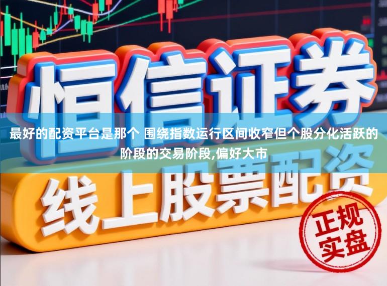 最好的配资平台是那个 围绕指数运行区间收窄但个股分化活跃的阶段的交易阶段，偏好大市
