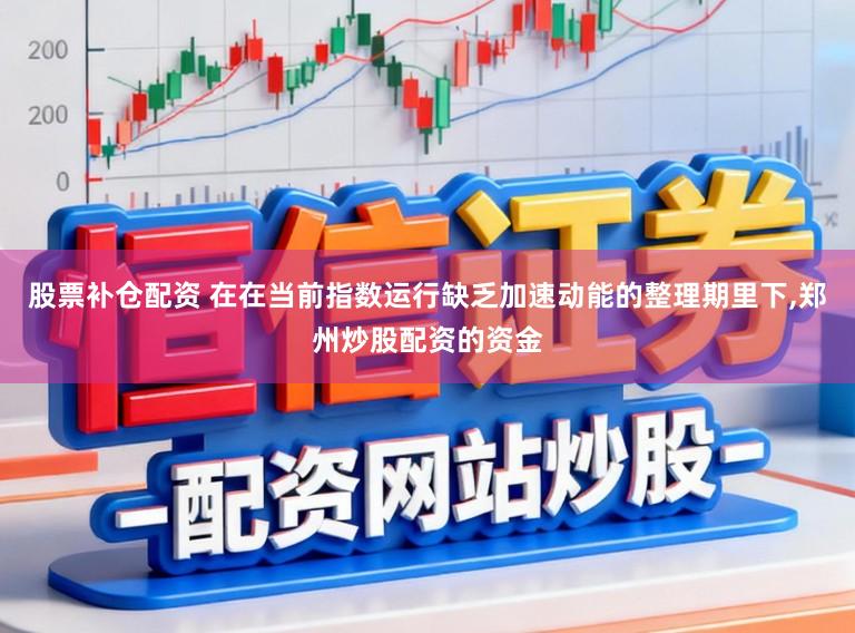 股票补仓配资 在在当前指数运行缺乏加速动能的整理期里下，郑州炒股配资的资金