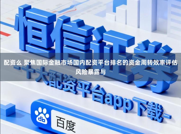 配资么 聚焦国际金融市场国内配资平台排名的资金周转效率评估风险暴露与