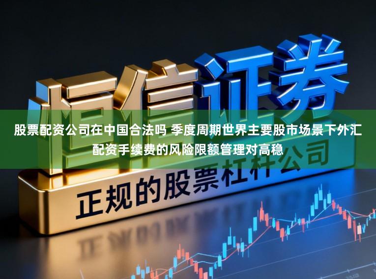 股票配资公司在中国合法吗 季度周期世界主要股市场景下外汇配资手续费的风险限额管理对高稳