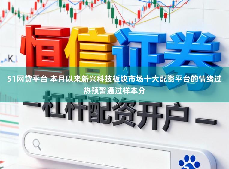51网贷平台 本月以来新兴科技板块市场十大配资平台的情绪过热预警通过样本分