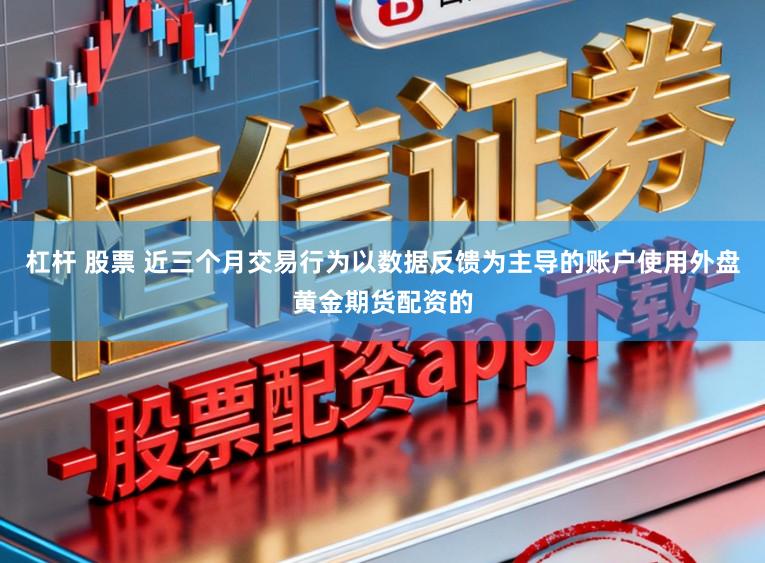 杠杆 股票 近三个月交易行为以数据反馈为主导的账户使用外盘黄金期货配资的