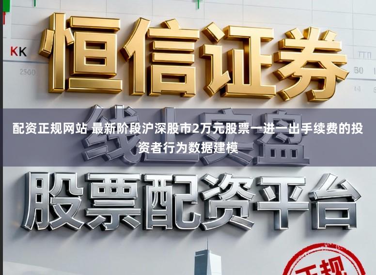 配资正规网站 最新阶段沪深股市2万元股票一进一出手续费的投资者行为数据建模