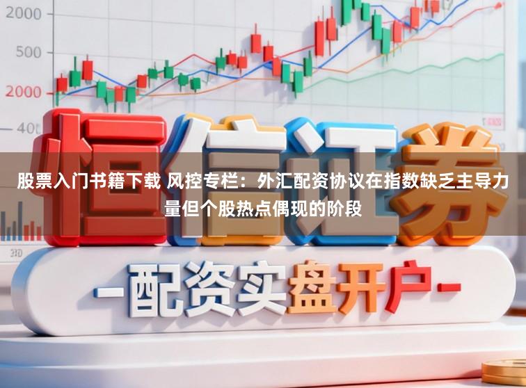 股票入门书籍下载 风控专栏：外汇配资协议在指数缺乏主导力量但个股热点偶现的阶段