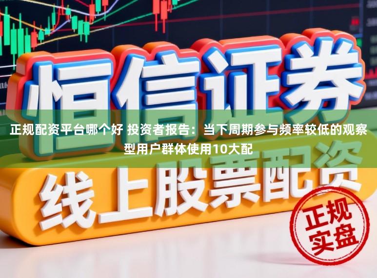 正规配资平台哪个好 投资者报告：当下周期参与频率较低的观察型用户群体使用10大配