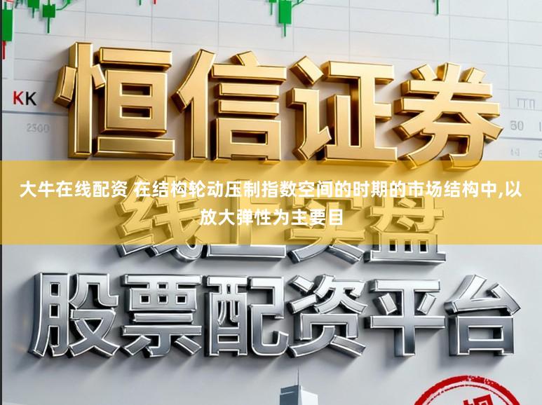 大牛在线配资 在结构轮动压制指数空间的时期的市场结构中，以放大弹性为主要目