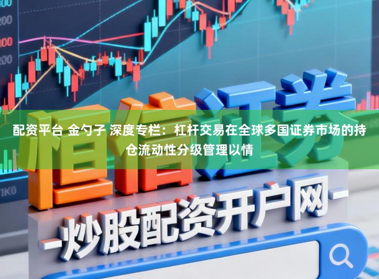 配资平台 金勺子 深度专栏：杠杆交易在全球多国证券市场的持仓流动性分级管理以情